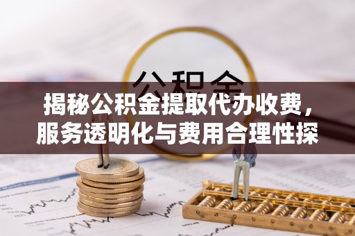 汤旺河揭秘公积金提取代办收费，服务透明化与费用合理性探讨