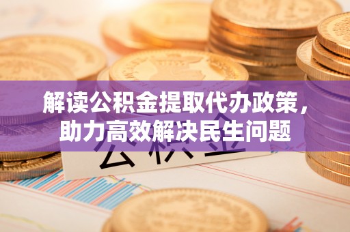 汤旺河解读公积金提取代办政策，助力高效解决民生问题