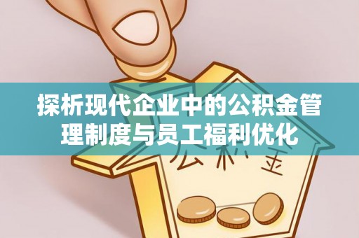 汤旺河探析现代企业中的公积金管理制度与员工福利优化