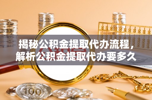 汤旺河揭秘公积金提取代办流程，解析公积金提取代办要多久的真相