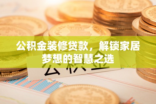 汤旺河公积金装修贷款，解锁家居梦想的智慧之选