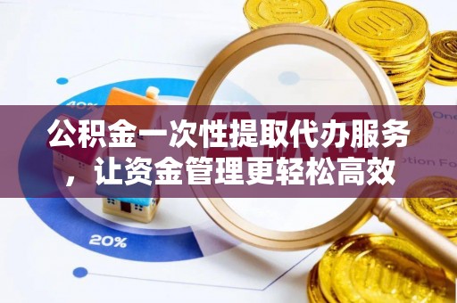 汤旺河公积金一次性提取代办服务，让资金管理更轻松高效
