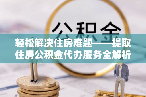 汤旺河轻松解决住房难题——提取住房公积金代办服务全解析