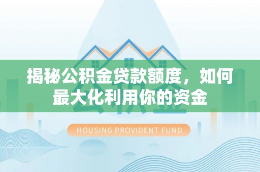 汤旺河揭秘公积金贷款额度，如何最大化利用你的资金