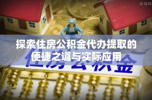 汤旺河探索住房公积金代办提取的便捷之道与实际应用