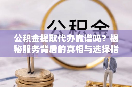 汤旺河公积金提取代办靠谱吗？揭秘服务背后的真相与选择指南