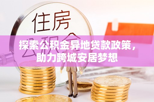 汤旺河探索公积金异地贷款政策，助力跨城安居梦想