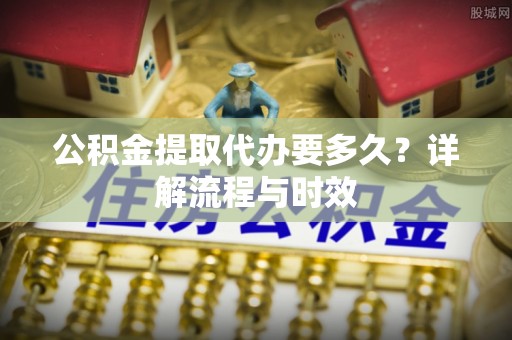 汤旺河公积金提取代办要多久？详解流程与时效