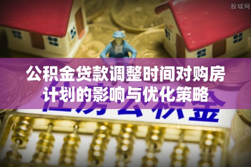 汤旺河公积金贷款调整时间对购房计划的影响与优化策略