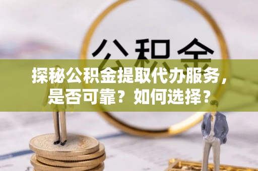 汤旺河探秘公积金提取代办服务，是否可靠？如何选择？