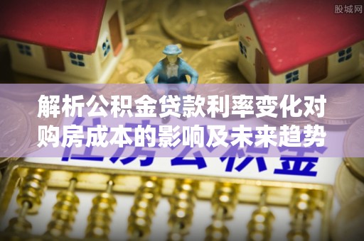 汤旺河解析公积金贷款利率变化对购房成本的影响及未来趋势