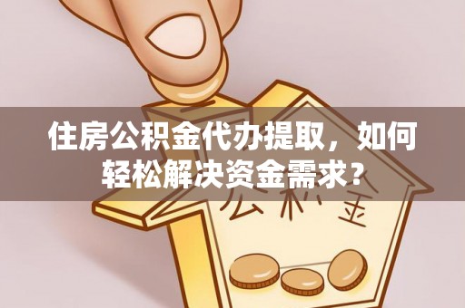 汤旺河住房公积金代办提取，如何轻松解决资金需求？