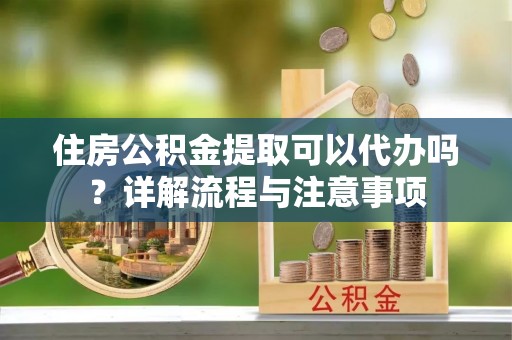 汤旺河住房公积金提取可以代办吗？详解流程与注意事项