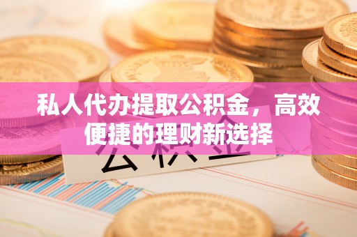汤旺河私人代办提取公积金，高效便捷的理财新选择