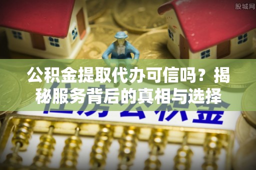 汤旺河公积金提取代办可信吗？揭秘服务背后的真相与选择