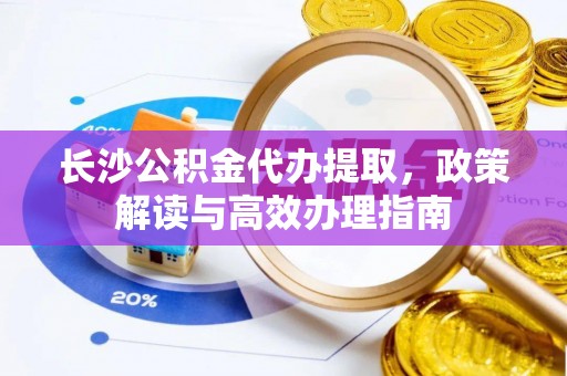 汤旺河长沙公积金代办提取，政策解读与高效办理指南