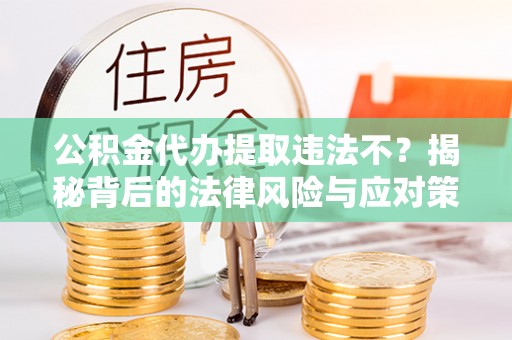 汤旺河公积金代办提取违法不？揭秘背后的法律风险与应对策略