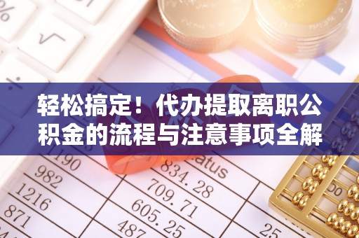 汤旺河轻松搞定！代办提取离职公积金的流程与注意事项全解析