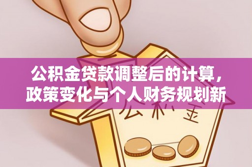 汤旺河公积金贷款调整后的计算，政策变化与个人财务规划新思路