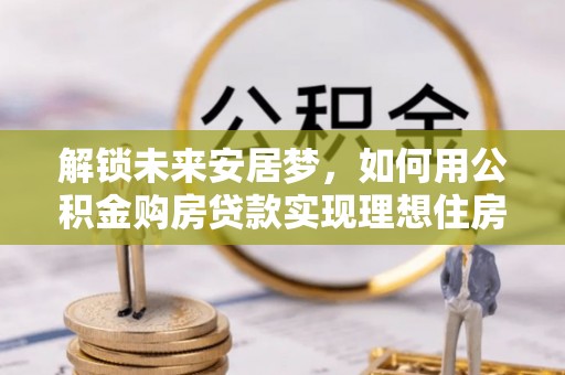 汤旺河解锁未来安居梦，如何用公积金购房贷款实现理想住房计划