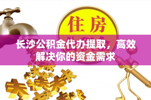 汤旺河长沙公积金代办提取，高效解决你的资金需求