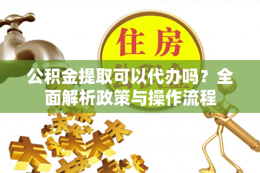 汤旺河公积金提取可以代办吗？全面解析政策与操作流程