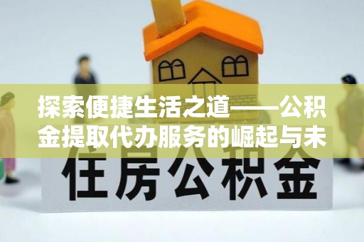 汤旺河探索便捷生活之道——公积金提取代办服务的崛起与未来