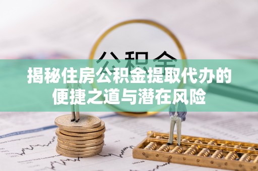 汤旺河揭秘住房公积金提取代办的便捷之道与潜在风险