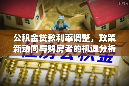 汤旺河公积金贷款利率调整，政策新动向与购房者的机遇分析