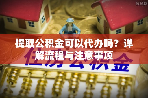 汤旺河提取公积金可以代办吗？详解流程与注意事项