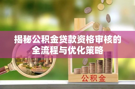 汤旺河揭秘公积金贷款资格审核的全流程与优化策略
