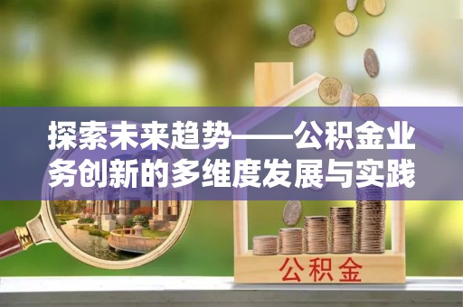 汤旺河探索未来趋势——公积金业务创新的多维度发展与实践