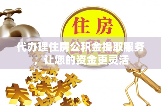汤旺河代办理住房公积金提取服务，让您的资金更灵活