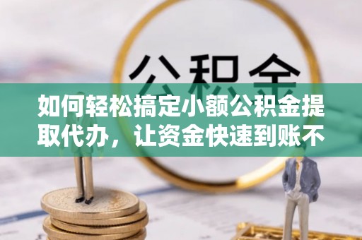 汤旺河如何轻松搞定小额公积金提取代办，让资金快速到账不是梦