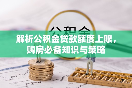汤旺河解析公积金贷款额度上限，购房必备知识与策略