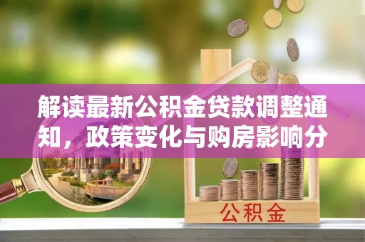 汤旺河解读最新公积金贷款调整通知，政策变化与购房影响分析