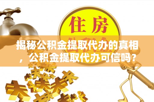 汤旺河揭秘公积金提取代办的真相，公积金提取代办可信吗？