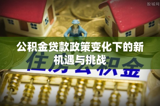 汤旺河公积金贷款政策变化下的新机遇与挑战