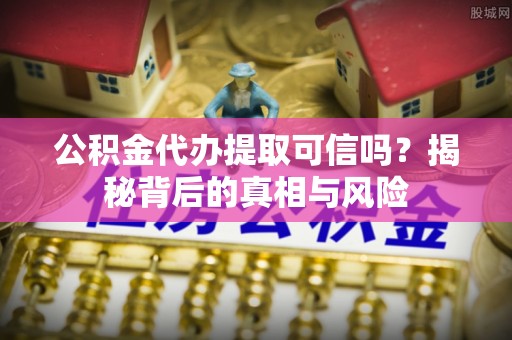 汤旺河公积金代办提取可信吗？揭秘背后的真相与风险
