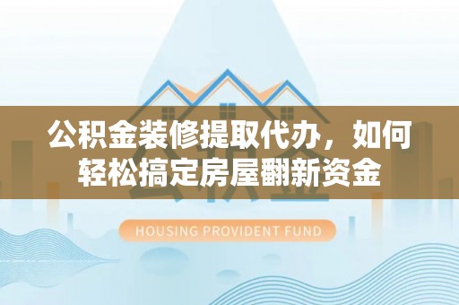 汤旺河公积金装修提取代办，如何轻松搞定房屋翻新资金