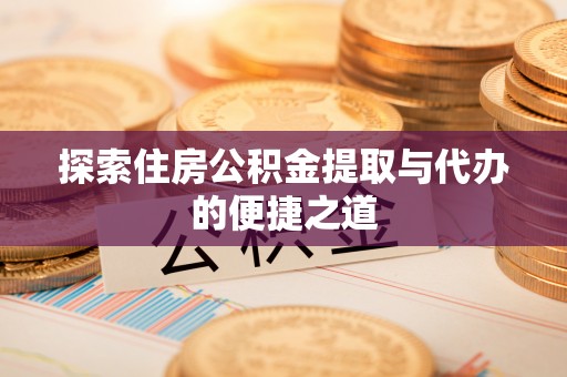 汤旺河探索住房公积金提取与代办的便捷之道