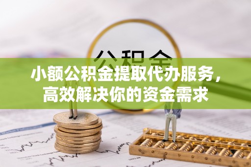 汤旺河小额公积金提取代办服务，高效解决你的资金需求