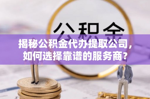 汤旺河揭秘公积金代办提取公司，如何选择靠谱的服务商？