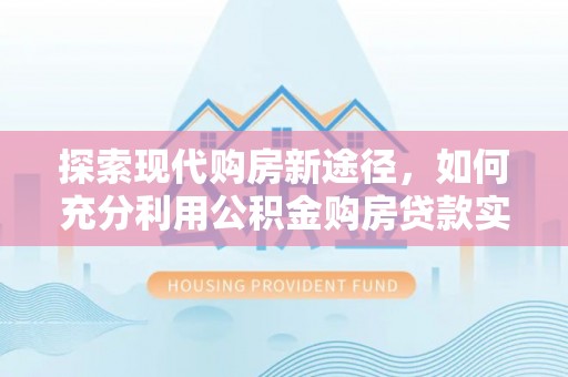 汤旺河探索现代购房新途径，如何充分利用公积金购房贷款实现置业梦想