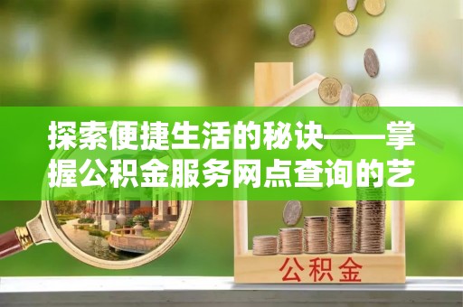 汤旺河探索便捷生活的秘诀——掌握公积金服务网点查询的艺术
