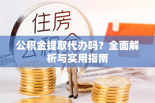 汤旺河公积金提取代办吗？全面解析与实用指南