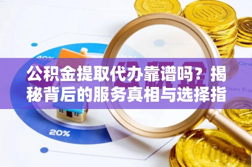 汤旺河公积金提取代办靠谱吗？揭秘背后的服务真相与选择指南