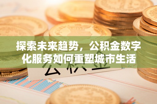 汤旺河探索未来趋势，公积金数字化服务如何重塑城市生活