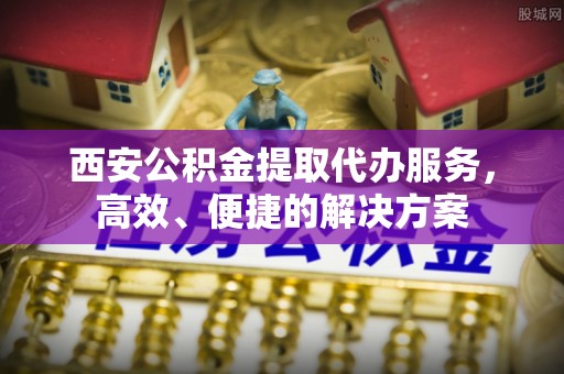 汤旺河西安公积金提取代办服务，高效、便捷的解决方案
