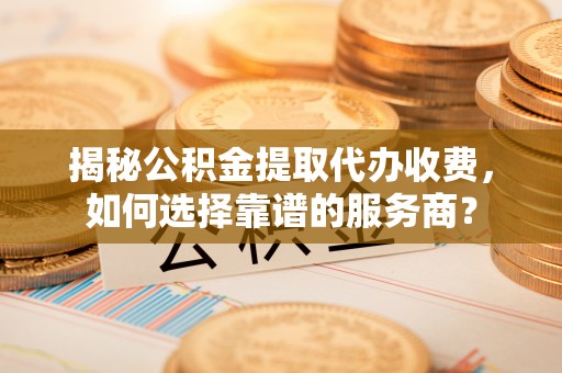 汤旺河揭秘公积金提取代办收费，如何选择靠谱的服务商？